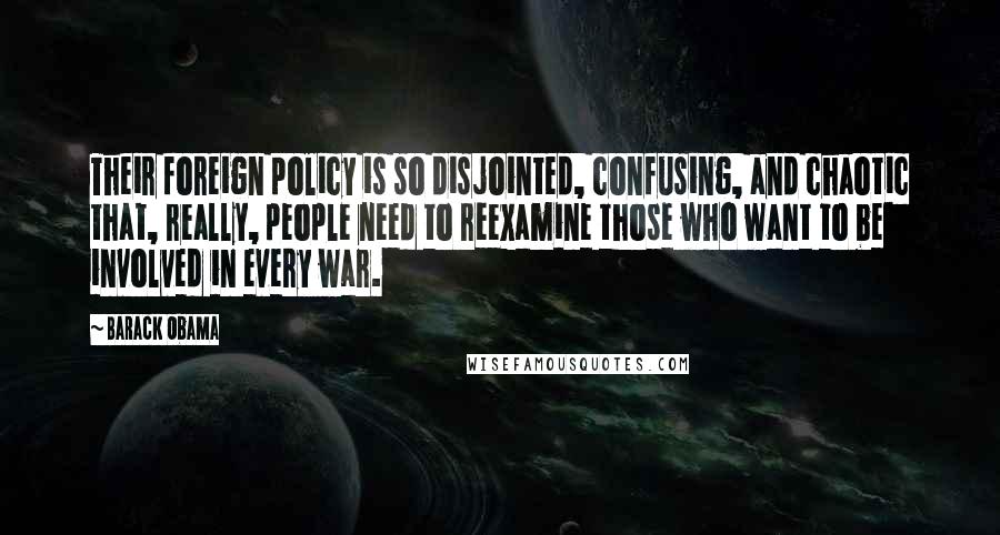 Barack Obama Quotes: Their foreign policy is so disjointed, confusing, and chaotic that, really, people need to reexamine those who want to be involved in every war.