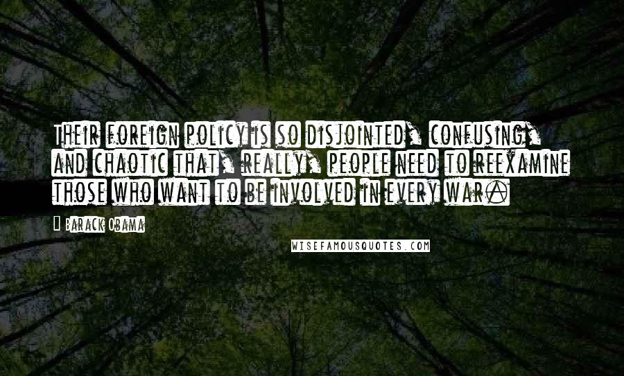 Barack Obama Quotes: Their foreign policy is so disjointed, confusing, and chaotic that, really, people need to reexamine those who want to be involved in every war.