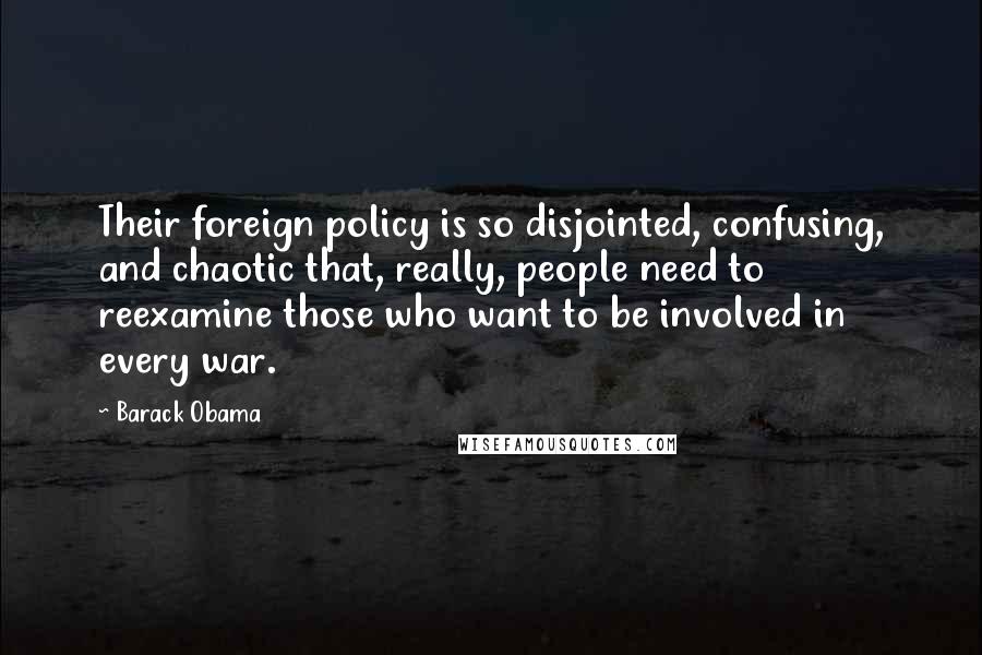 Barack Obama Quotes: Their foreign policy is so disjointed, confusing, and chaotic that, really, people need to reexamine those who want to be involved in every war.