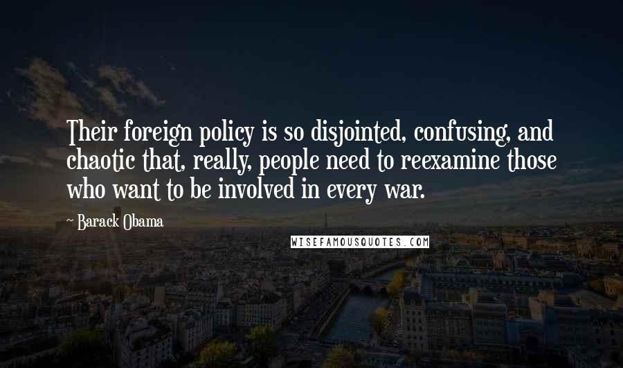 Barack Obama Quotes: Their foreign policy is so disjointed, confusing, and chaotic that, really, people need to reexamine those who want to be involved in every war.