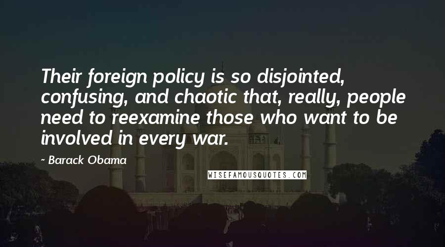 Barack Obama Quotes: Their foreign policy is so disjointed, confusing, and chaotic that, really, people need to reexamine those who want to be involved in every war.