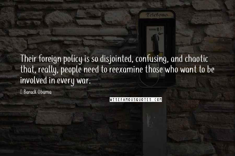 Barack Obama Quotes: Their foreign policy is so disjointed, confusing, and chaotic that, really, people need to reexamine those who want to be involved in every war.