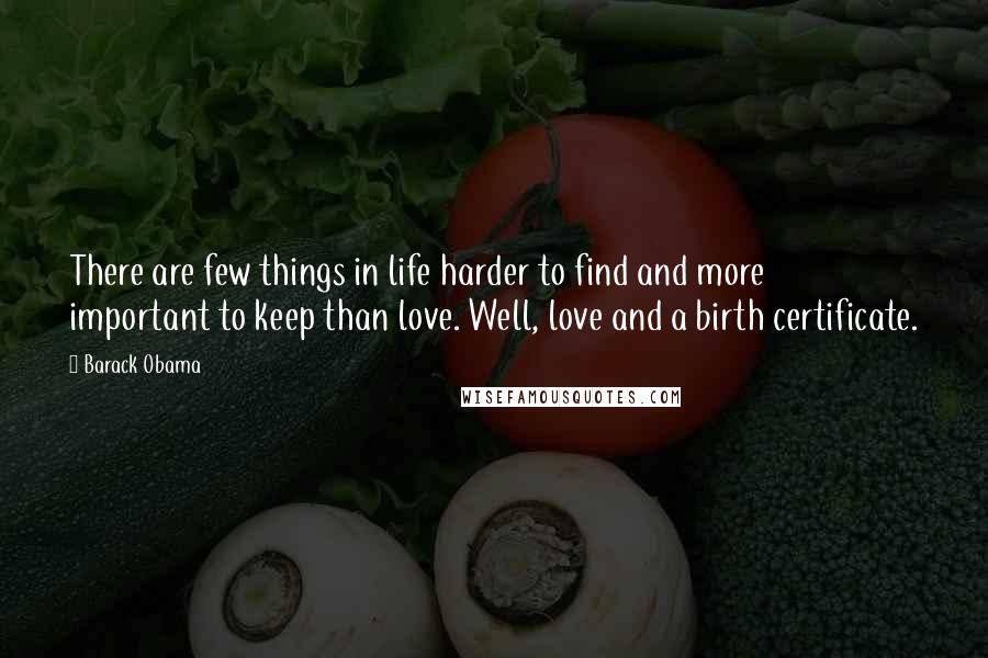 Barack Obama Quotes: There are few things in life harder to find and more important to keep than love. Well, love and a birth certificate.