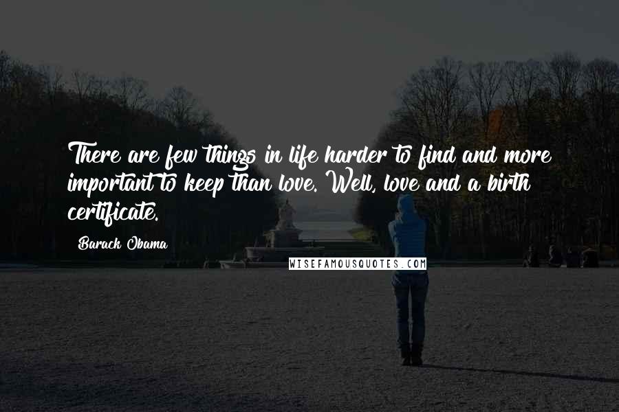 Barack Obama Quotes: There are few things in life harder to find and more important to keep than love. Well, love and a birth certificate.