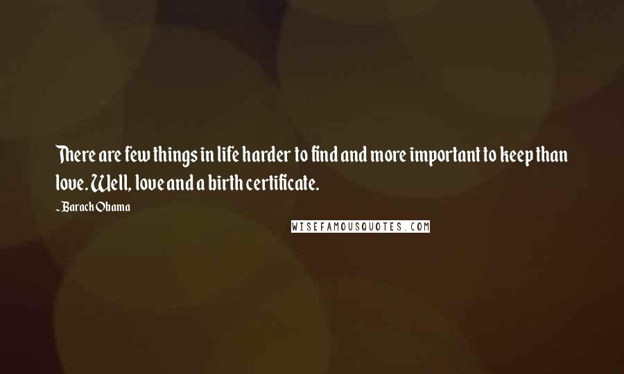 Barack Obama Quotes: There are few things in life harder to find and more important to keep than love. Well, love and a birth certificate.