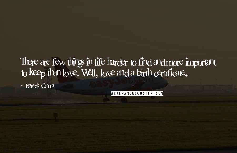Barack Obama Quotes: There are few things in life harder to find and more important to keep than love. Well, love and a birth certificate.