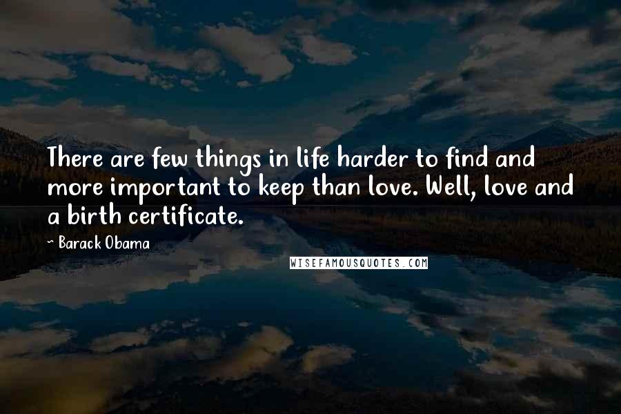 Barack Obama Quotes: There are few things in life harder to find and more important to keep than love. Well, love and a birth certificate.