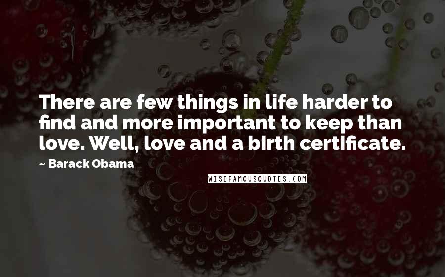 Barack Obama Quotes: There are few things in life harder to find and more important to keep than love. Well, love and a birth certificate.