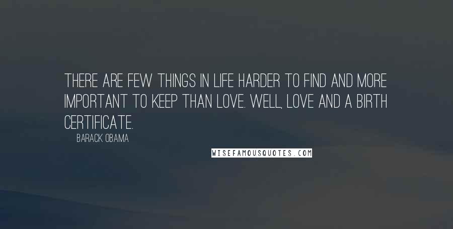 Barack Obama Quotes: There are few things in life harder to find and more important to keep than love. Well, love and a birth certificate.