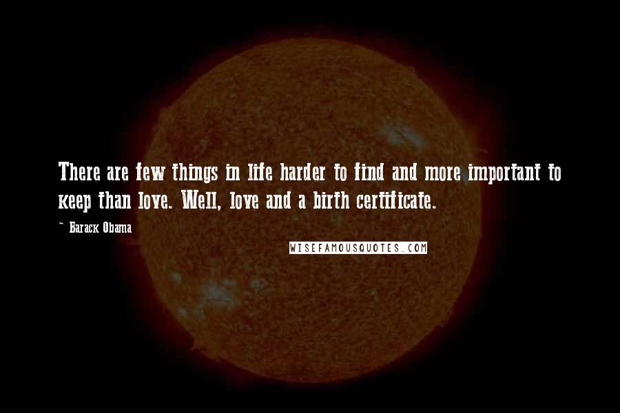 Barack Obama Quotes: There are few things in life harder to find and more important to keep than love. Well, love and a birth certificate.