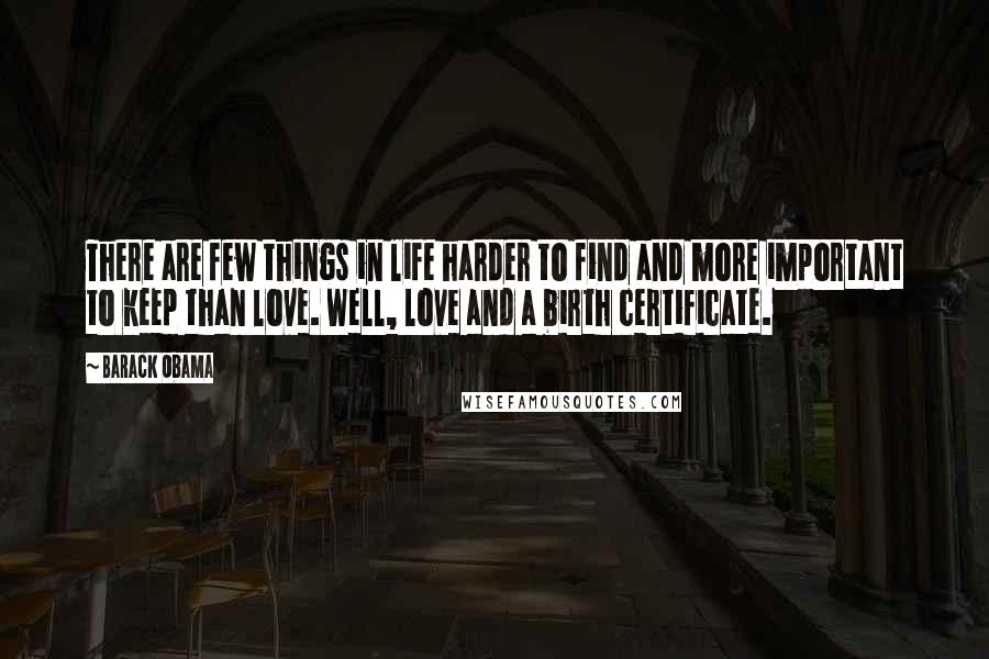 Barack Obama Quotes: There are few things in life harder to find and more important to keep than love. Well, love and a birth certificate.