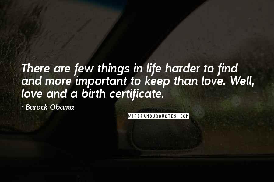 Barack Obama Quotes: There are few things in life harder to find and more important to keep than love. Well, love and a birth certificate.