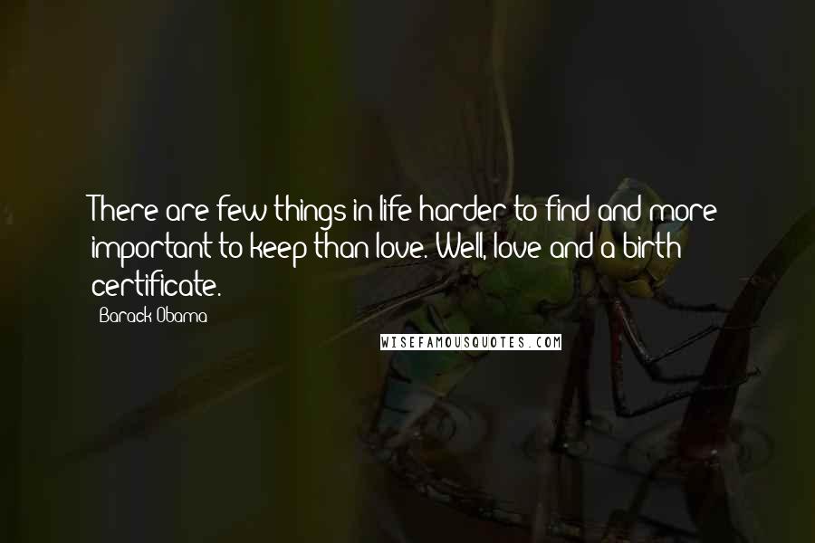 Barack Obama Quotes: There are few things in life harder to find and more important to keep than love. Well, love and a birth certificate.