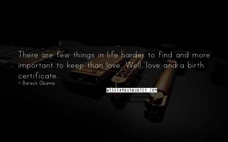 Barack Obama Quotes: There are few things in life harder to find and more important to keep than love. Well, love and a birth certificate.
