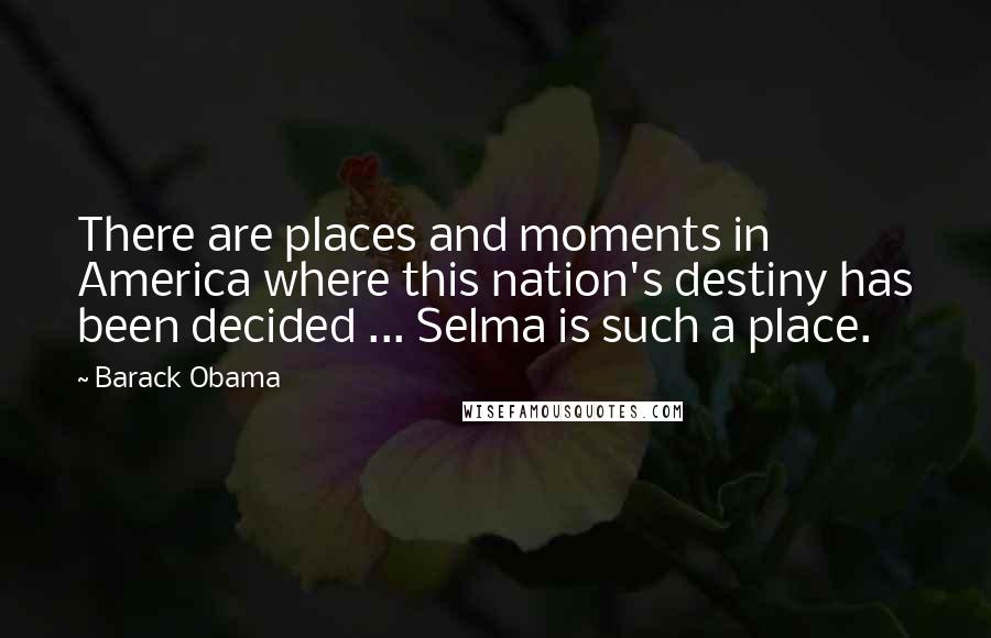 Barack Obama Quotes: There are places and moments in America where this nation's destiny has been decided ... Selma is such a place.