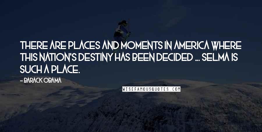 Barack Obama Quotes: There are places and moments in America where this nation's destiny has been decided ... Selma is such a place.