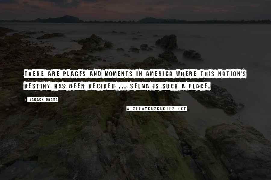 Barack Obama Quotes: There are places and moments in America where this nation's destiny has been decided ... Selma is such a place.