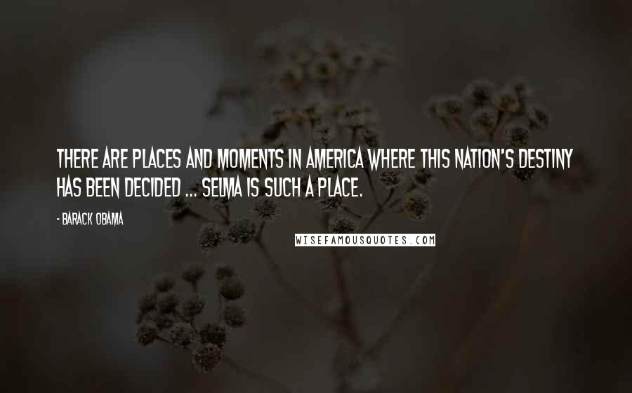 Barack Obama Quotes: There are places and moments in America where this nation's destiny has been decided ... Selma is such a place.