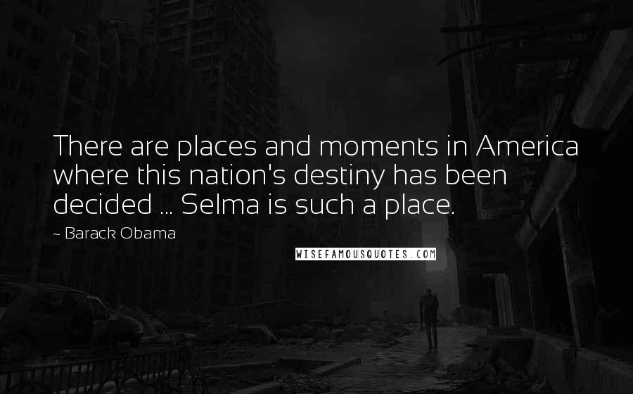 Barack Obama Quotes: There are places and moments in America where this nation's destiny has been decided ... Selma is such a place.
