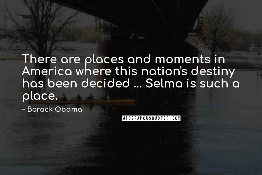 Barack Obama Quotes: There are places and moments in America where this nation's destiny has been decided ... Selma is such a place.