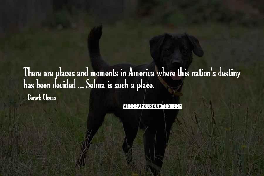 Barack Obama Quotes: There are places and moments in America where this nation's destiny has been decided ... Selma is such a place.