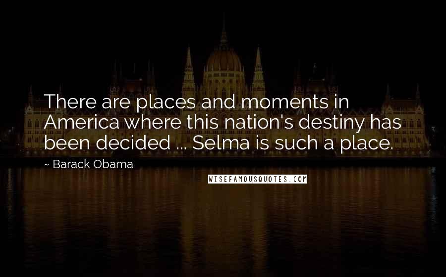 Barack Obama Quotes: There are places and moments in America where this nation's destiny has been decided ... Selma is such a place.