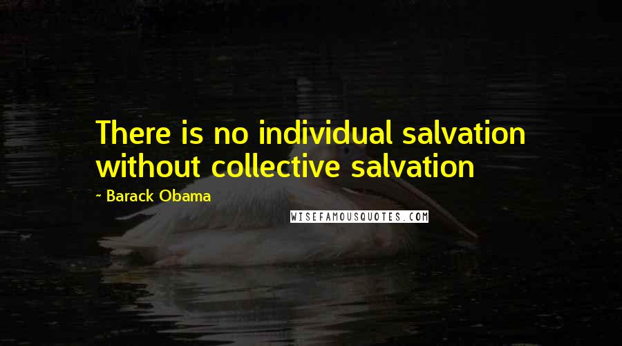 Barack Obama Quotes: There is no individual salvation without collective salvation