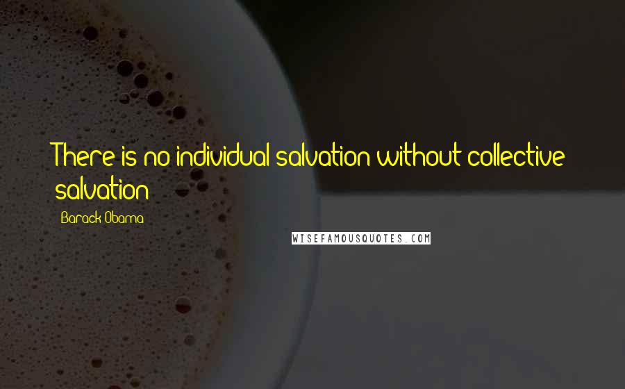 Barack Obama Quotes: There is no individual salvation without collective salvation