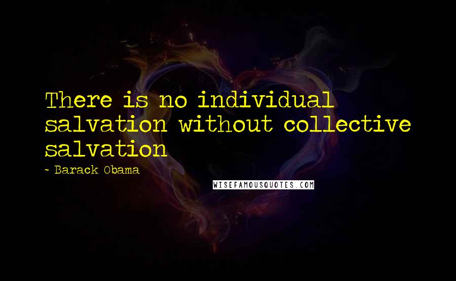 Barack Obama Quotes: There is no individual salvation without collective salvation