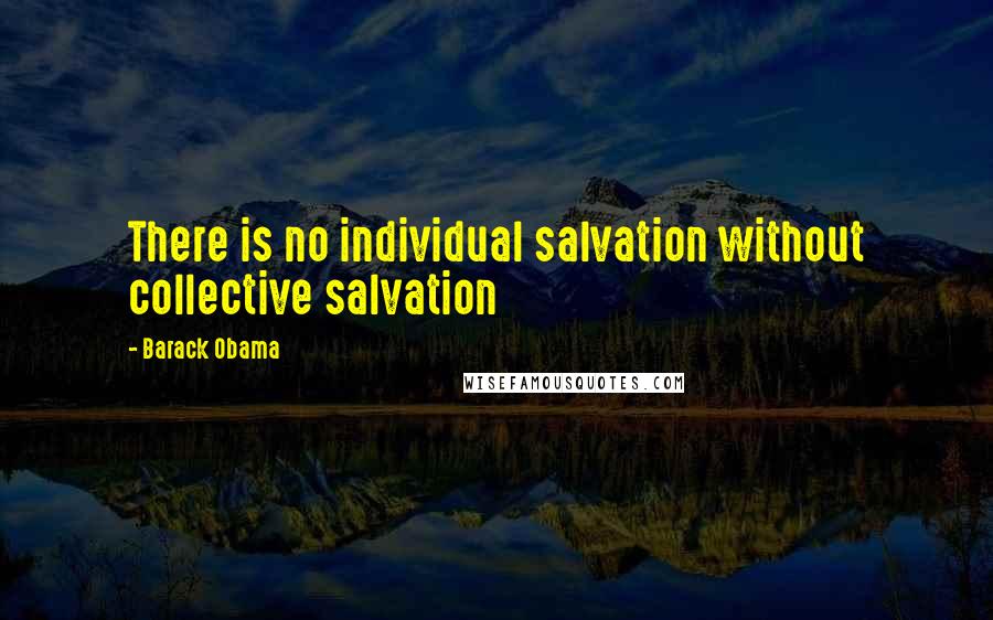 Barack Obama Quotes: There is no individual salvation without collective salvation