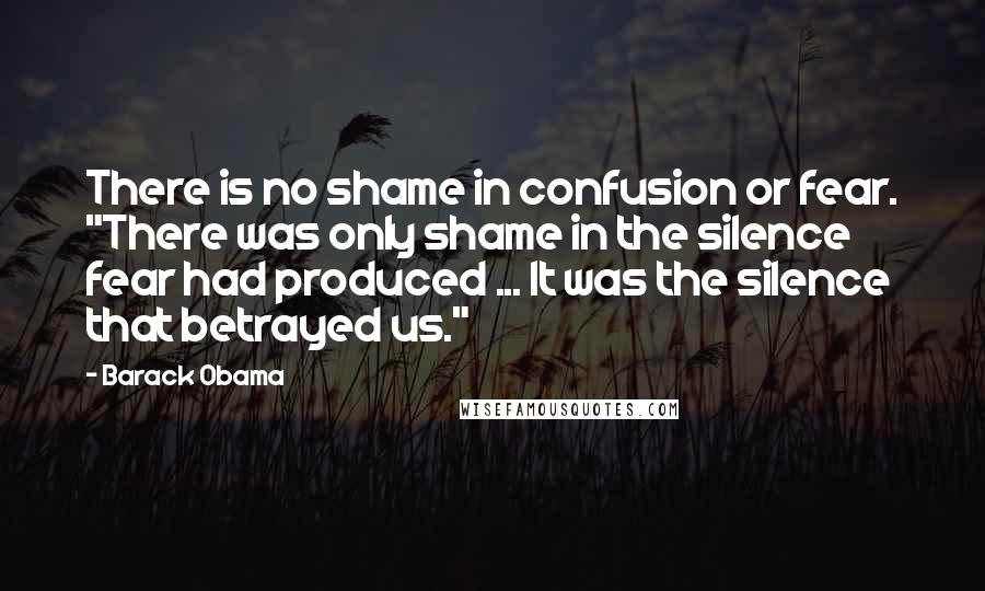 Barack Obama Quotes: There is no shame in confusion or fear. "There was only shame in the silence fear had produced ... It was the silence that betrayed us."