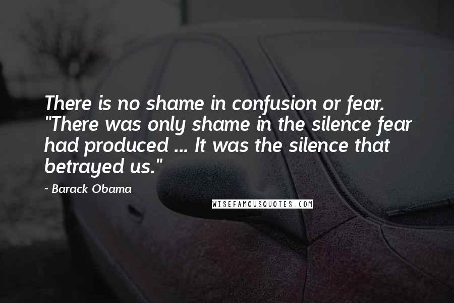 Barack Obama Quotes: There is no shame in confusion or fear. "There was only shame in the silence fear had produced ... It was the silence that betrayed us."