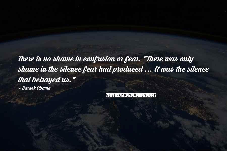 Barack Obama Quotes: There is no shame in confusion or fear. "There was only shame in the silence fear had produced ... It was the silence that betrayed us."