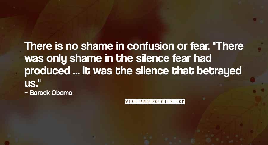 Barack Obama Quotes: There is no shame in confusion or fear. "There was only shame in the silence fear had produced ... It was the silence that betrayed us."