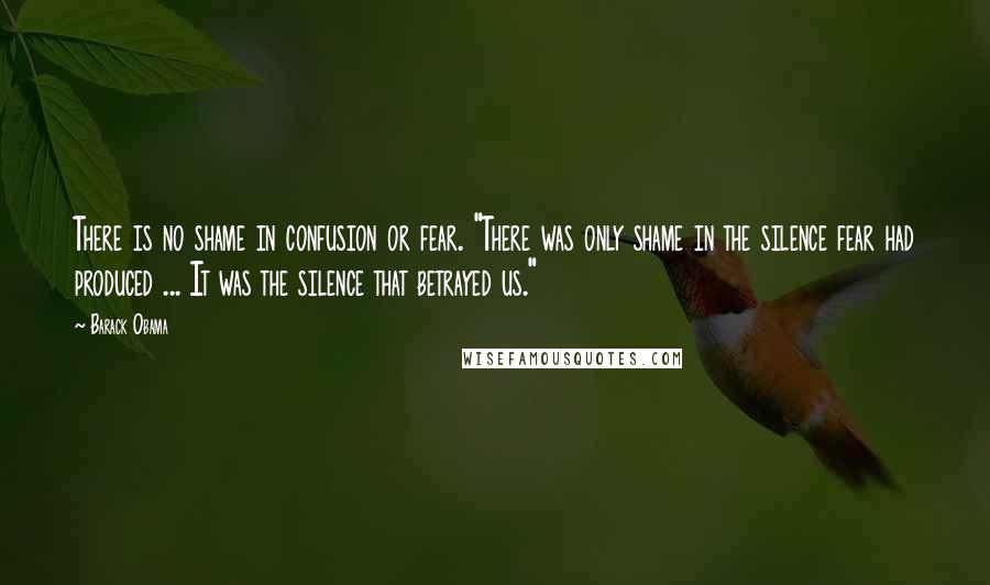 Barack Obama Quotes: There is no shame in confusion or fear. "There was only shame in the silence fear had produced ... It was the silence that betrayed us."