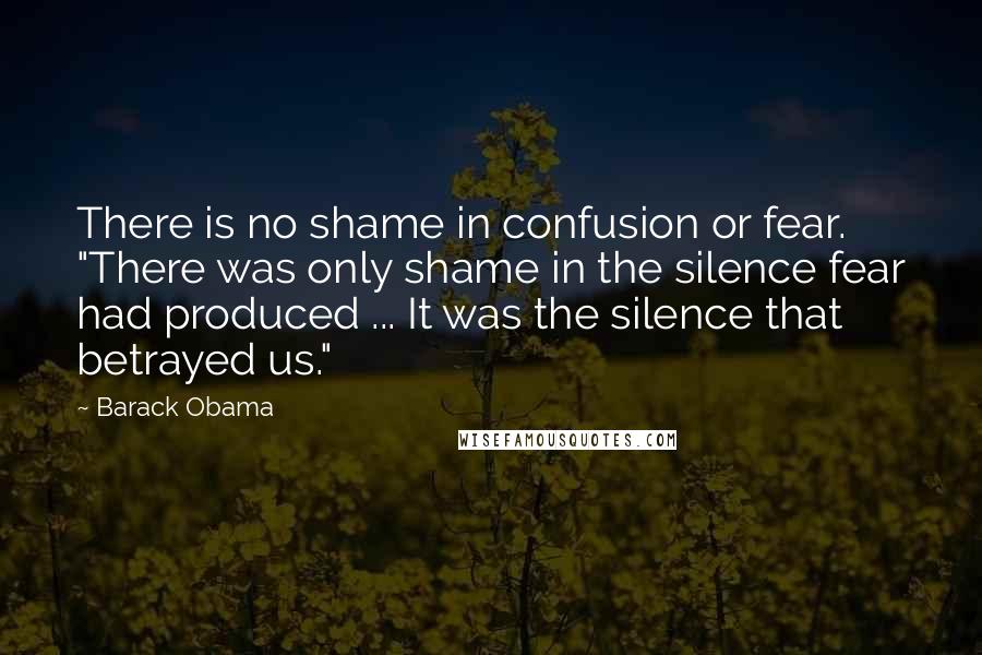 Barack Obama Quotes: There is no shame in confusion or fear. "There was only shame in the silence fear had produced ... It was the silence that betrayed us."