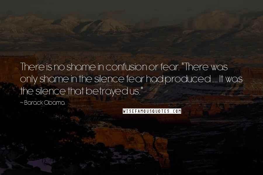 Barack Obama Quotes: There is no shame in confusion or fear. "There was only shame in the silence fear had produced ... It was the silence that betrayed us."