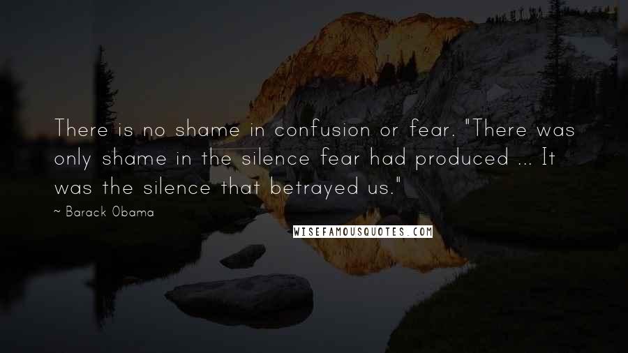 Barack Obama Quotes: There is no shame in confusion or fear. "There was only shame in the silence fear had produced ... It was the silence that betrayed us."