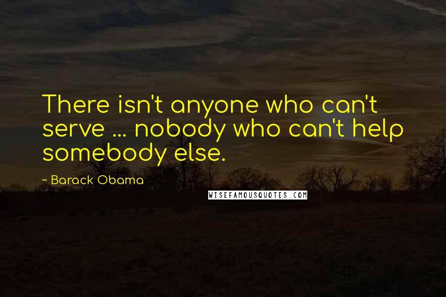 Barack Obama Quotes: There isn't anyone who can't serve ... nobody who can't help somebody else.