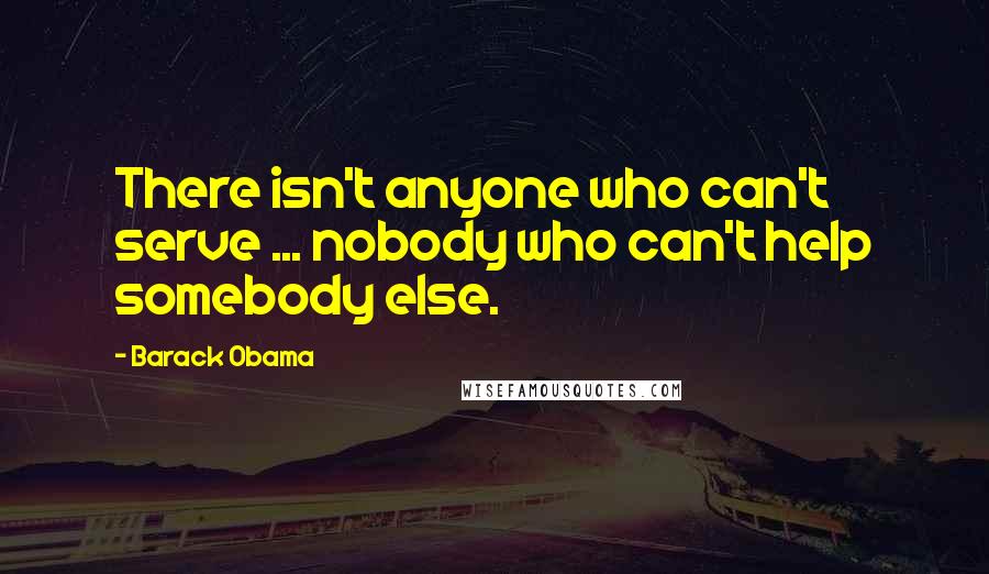 Barack Obama Quotes: There isn't anyone who can't serve ... nobody who can't help somebody else.