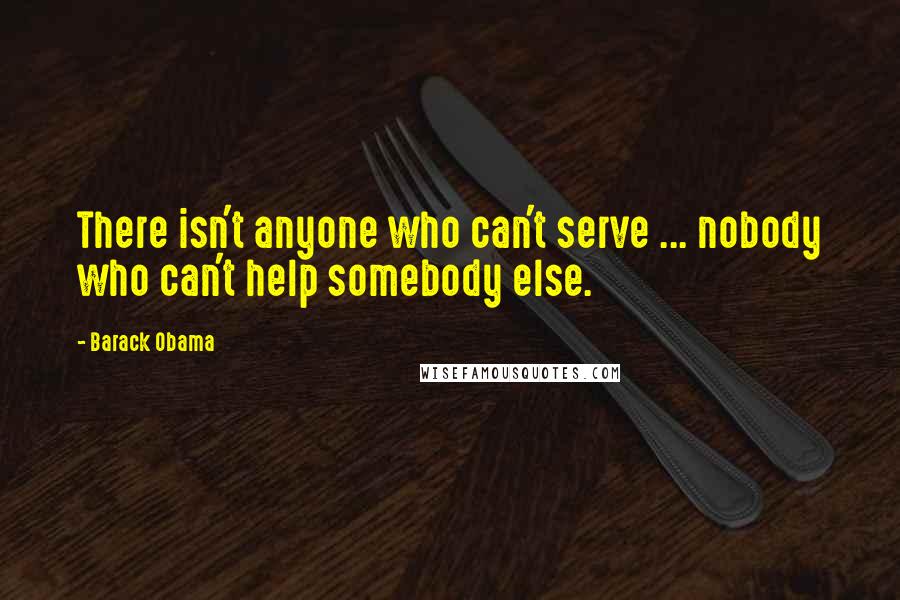 Barack Obama Quotes: There isn't anyone who can't serve ... nobody who can't help somebody else.
