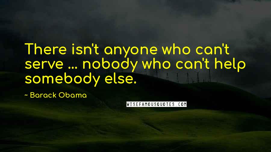 Barack Obama Quotes: There isn't anyone who can't serve ... nobody who can't help somebody else.
