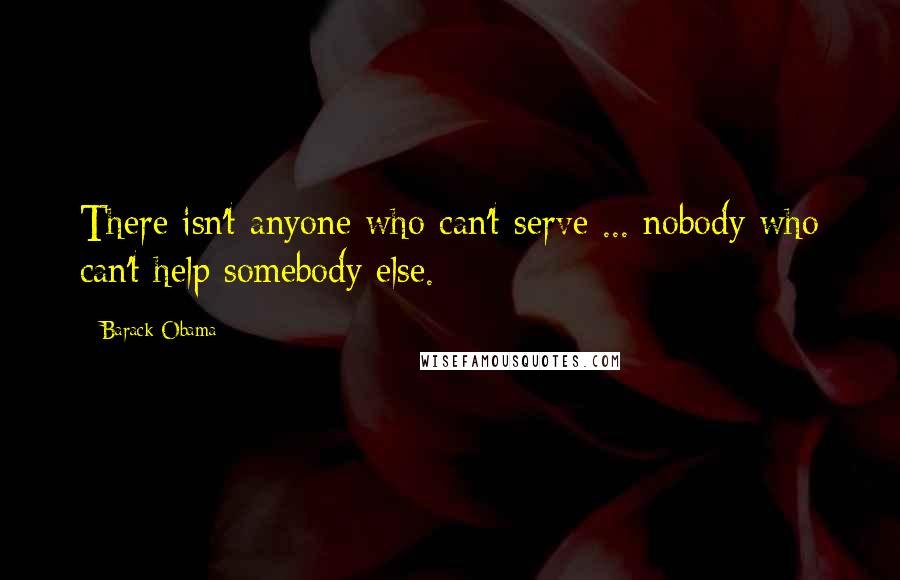 Barack Obama Quotes: There isn't anyone who can't serve ... nobody who can't help somebody else.