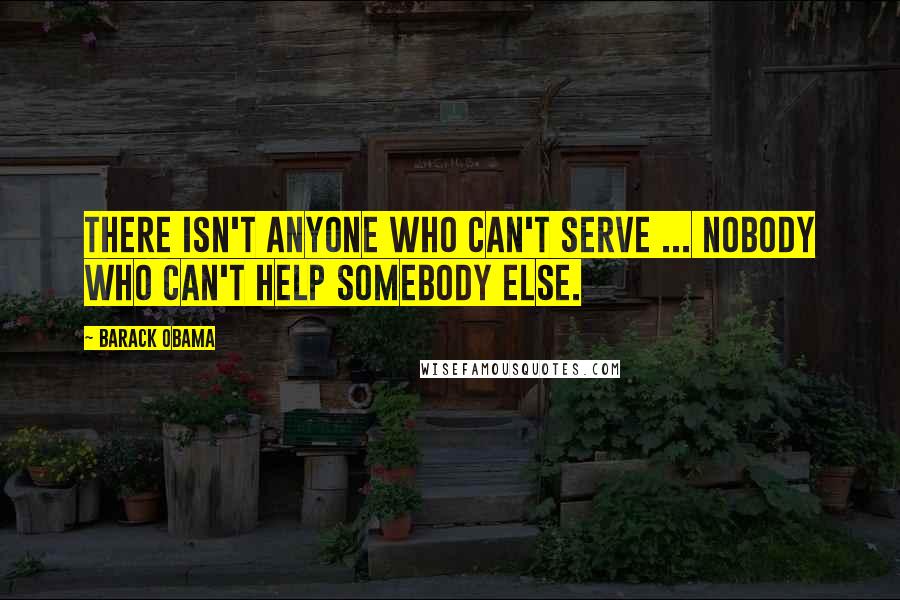 Barack Obama Quotes: There isn't anyone who can't serve ... nobody who can't help somebody else.