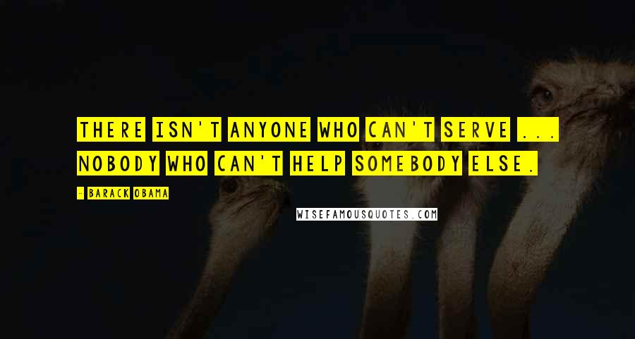 Barack Obama Quotes: There isn't anyone who can't serve ... nobody who can't help somebody else.