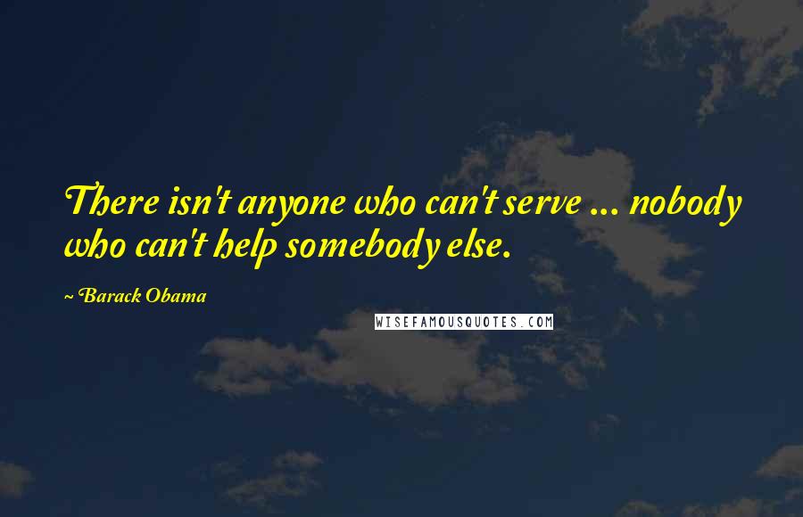 Barack Obama Quotes: There isn't anyone who can't serve ... nobody who can't help somebody else.