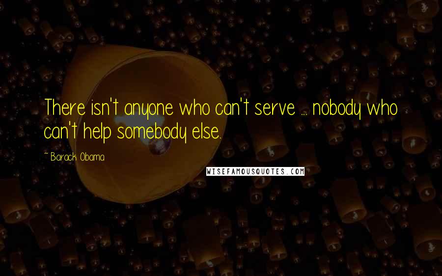 Barack Obama Quotes: There isn't anyone who can't serve ... nobody who can't help somebody else.