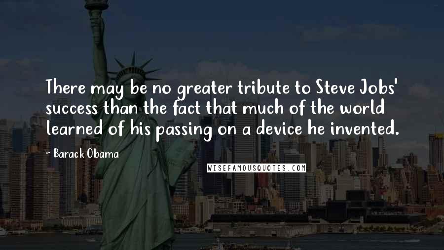 Barack Obama Quotes: There may be no greater tribute to Steve Jobs' success than the fact that much of the world learned of his passing on a device he invented.