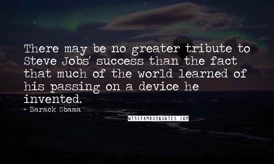 Barack Obama Quotes: There may be no greater tribute to Steve Jobs' success than the fact that much of the world learned of his passing on a device he invented.