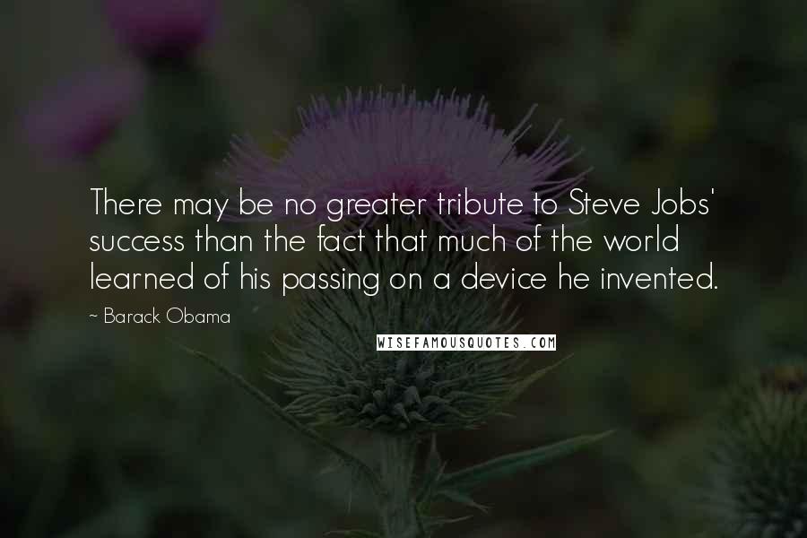 Barack Obama Quotes: There may be no greater tribute to Steve Jobs' success than the fact that much of the world learned of his passing on a device he invented.